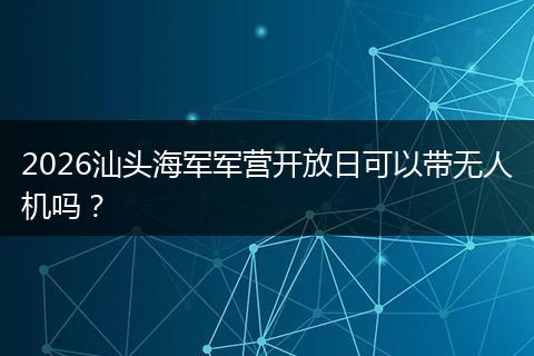 2026汕头海军军营开放日可以带无人机吗？