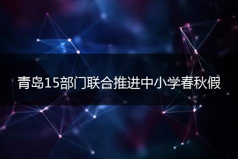 青岛15部门联合推进中小学春秋假