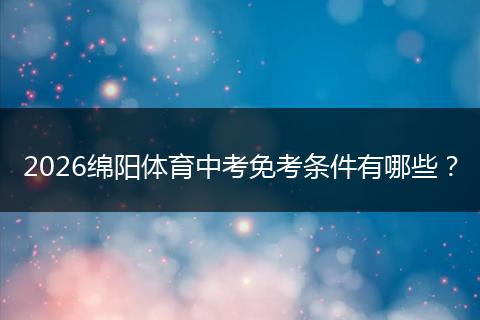 2026绵阳体育中考免考条件有哪些？