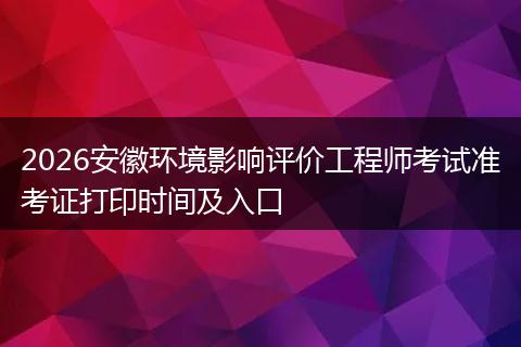 2026安徽环境影响评价工程师考试准考证打印时间及入口
