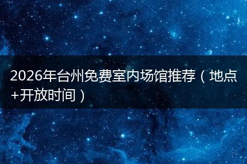2026年台州免费室内场馆推荐（地点+开放时间）
