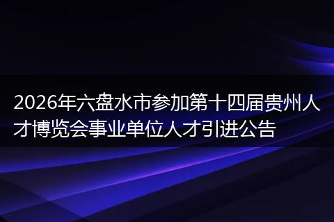 2026年六盘水市参加第十四届贵州人才博览会事业单位人才引进公告