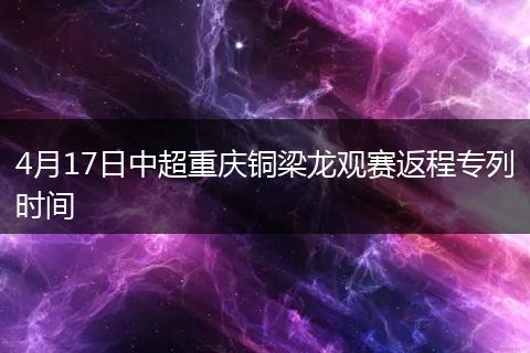 4月17日中超重庆铜梁龙观赛返程专列时间