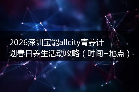 2026深圳宝能allcity青养计划春日养生活动攻略（时间+地点）