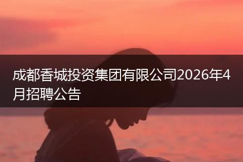 成都香城投资集团有限公司2026年4月招聘公告