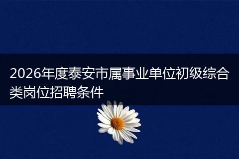2026年度泰安市属事业单位初级综合类岗位招聘条件