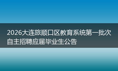 2026大连旅顺口区教育系统第一批次自主招聘应届毕业生公告