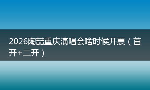 2026陶喆重庆演唱会啥时候开票（首开+二开）