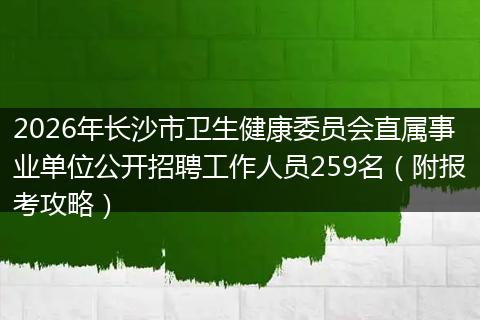 2026年长沙市卫生健康委员会直属事业单位公开招聘工作人员259名（附报考攻略）