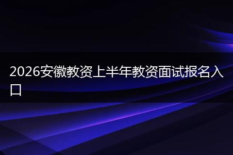 2026安徽教资上半年教资面试报名入口