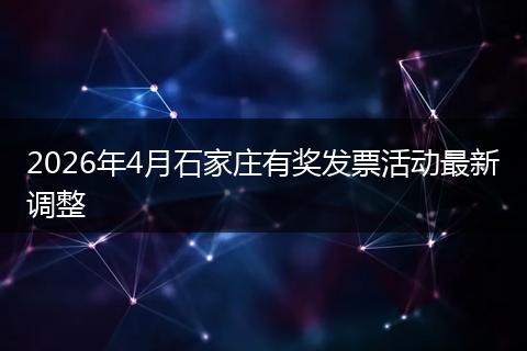 2026年4月石家庄有奖发票活动最新调整