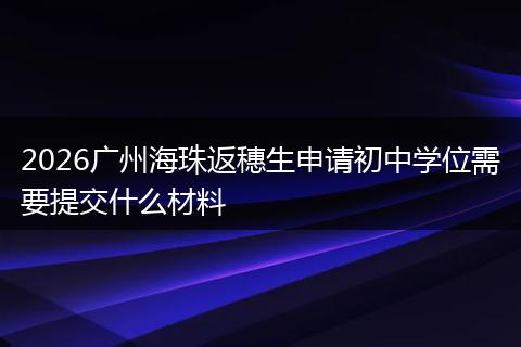 2026广州海珠返穗生申请初中学位需要提交什么材料