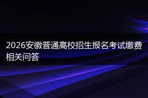 2026安徽普通高校招生报名考试缴费相关问答