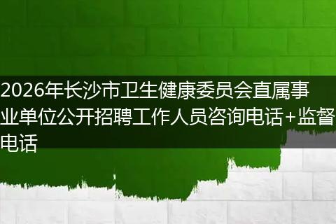 2026年长沙市卫生健康委员会直属事业单位公开招聘工作人员咨询电话+监督电话