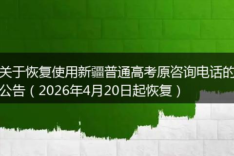 关于恢复使用新疆普通高考原咨询电话的公告（2026年4月20日起恢复）