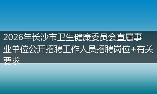 2026年长沙市卫生健康委员会直属事业单位公开招聘工作人员招聘岗位+有关要求