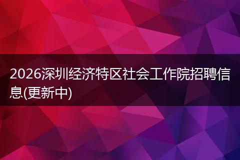 2026深圳经济特区社会工作院招聘信息(更新中)
