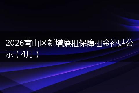 2026南山区新增廉租保障租金补贴公示（4月）
