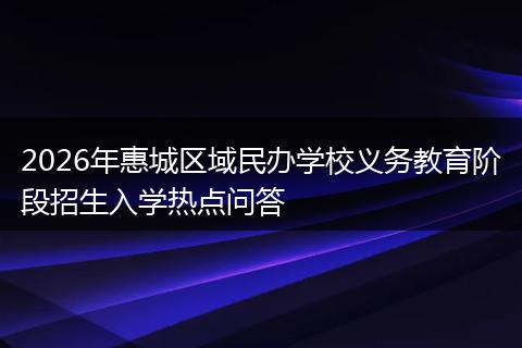 2026年惠城区域民办学校义务教育阶段招生入学热点问答
