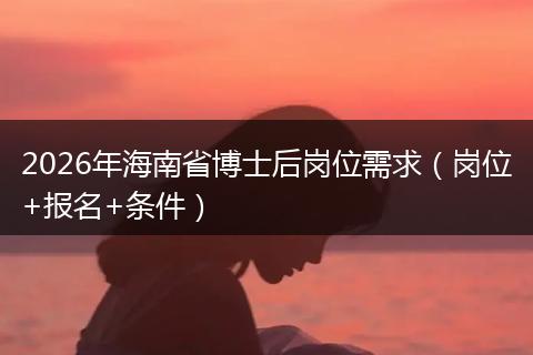 2026年海南省博士后岗位需求（岗位+报名+条件）