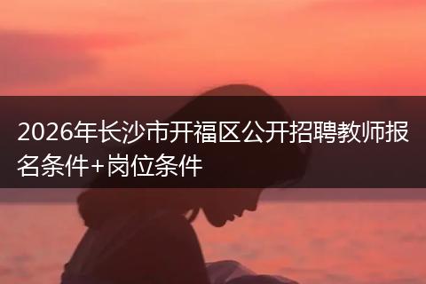 2026年长沙市开福区公开招聘教师报名条件+岗位条件