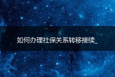如何办理社保关系转移接续_