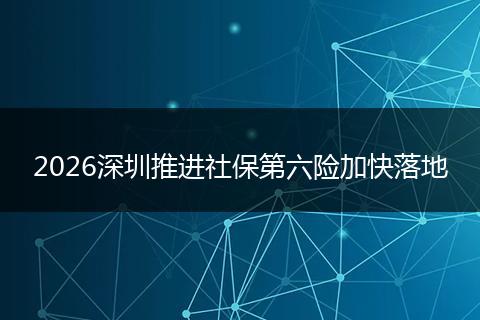 2026深圳推进社保第六险加快落地