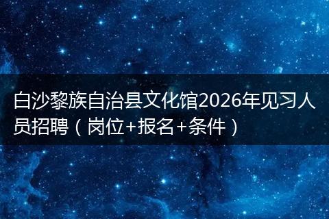 白沙黎族自治县文化馆2026年见习人员招聘（岗位+报名+条件）