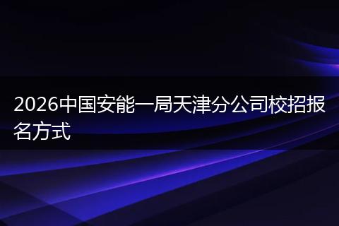 2026中国安能一局天津分公司校招报名方式