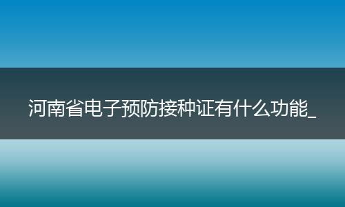 河南省电子预防接种证有什么功能_