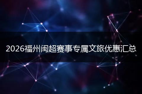 2026福州闽超赛事专属文旅优惠汇总
