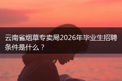 云南省烟草专卖局2026年毕业生招聘条件是什么？