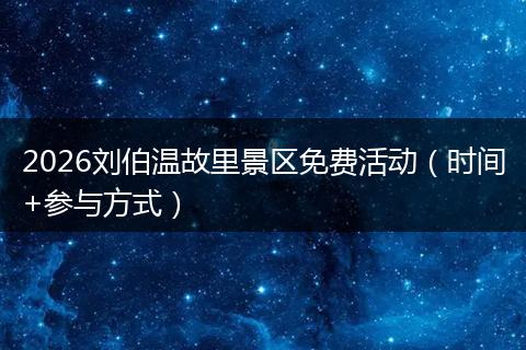 2026刘伯温故里景区免费活动（时间+参与方式）