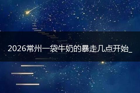 2026常州一袋牛奶的暴走几点开始_