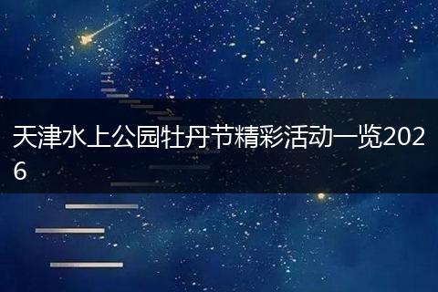 天津水上公园牡丹节精彩活动一览2026