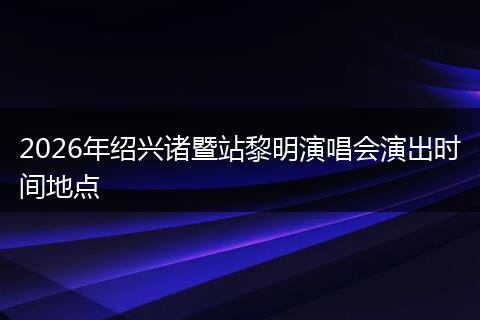 2026年绍兴诸暨站黎明演唱会演出时间地点