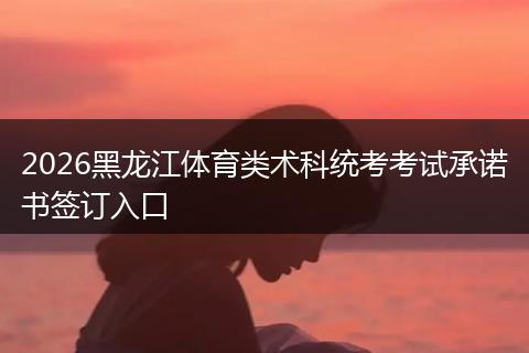 2026黑龙江体育类术科统考考试承诺书签订入口