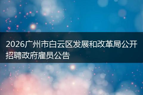 2026广州市白云区发展和改革局公开招聘政府雇员公告