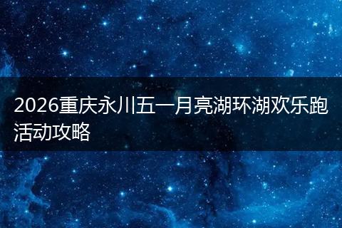 2026重庆永川五一月亮湖环湖欢乐跑活动攻略
