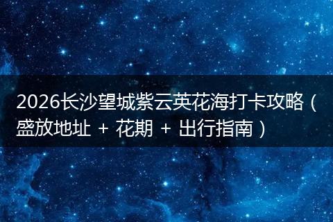 2026长沙望城紫云英花海打卡攻略（盛放地址 + 花期 + 出行指南）