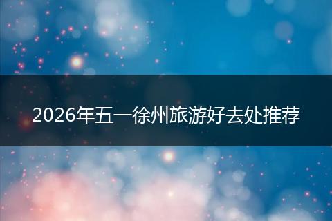 2026年五一徐州旅游好去处推荐