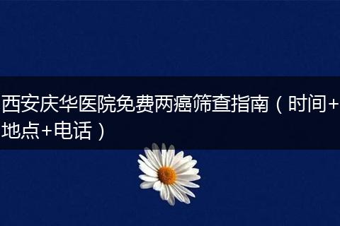 西安庆华医院免费两癌筛查指南（时间+地点+电话）