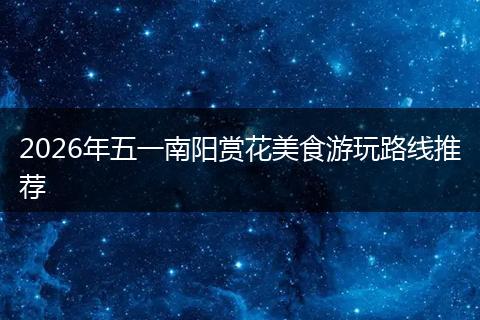 2026年五一南阳赏花美食游玩路线推荐