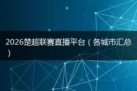 2026楚超联赛直播平台（各城市汇总）