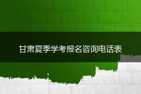甘肃夏季学考报名咨询电话表