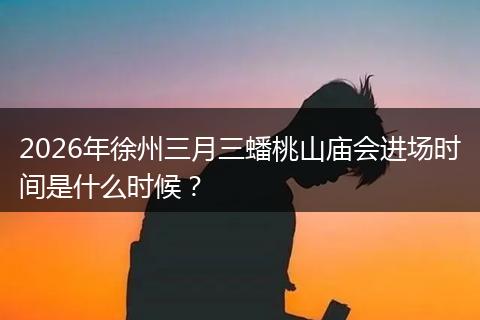 2026年徐州三月三蟠桃山庙会进场时间是什么时候？