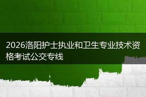 2026洛阳护士执业和卫生专业技术资格考试公交专线