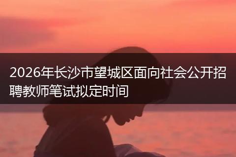 2026年长沙市望城区面向社会公开招聘教师笔试拟定时间