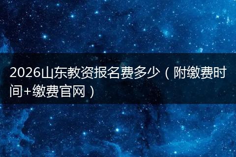 2026山东教资报名费多少（附缴费时间+缴费官网）