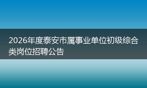 2026年度泰安市属事业单位初级综合类岗位招聘公告